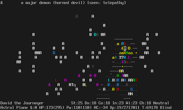 On the Astral Plane.
The player is just a few steps north of before.
The room that was full of insects before now also has three dragons, a guardian naga,
a couple of elves or something, and a master lich.
There's a closed door to the right.
The lower door is still closed.
The message line says "&  a major demon (horned devil) [seen: telepathy]"
The status lines say:
David the Journeyer St:25 Dx:18 Co:18 In:23 Wi:23 Ch:18 Neutral
Astral Plane $:0 HP:173(295) Pw:110(110) AC:-34 Xp:19/2717011 T:69178 Blind