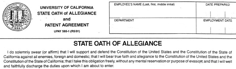 STATE OATH OF ALLEGIANCE. I do solemnly swear (or affirm) that I will support and defend the Constitution of the United States and the Constitution of the State of California against all enemies, foreign and domestic; that I will bear true faith and allegiance to the Constitution of the United States and the Constitution of the State of California; that I take this obligation freely, without any mental reservation or purpose of evasion; and that I will well and faithfully discharge the duties upon which I am about to enter.